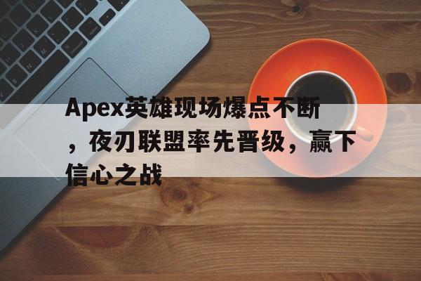 九游体育-包含Apex英雄现场爆点不断，夜刃联盟率先晋级，赢下信心之战的词条